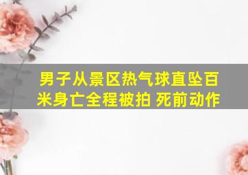 男子从景区热气球直坠百米身亡全程被拍 死前动作